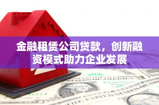 遂昌金融租赁公司贷款，创新融资模式助力企业发展