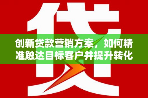 遂昌创新贷款营销方案，如何精准触达目标客户并提升转化率