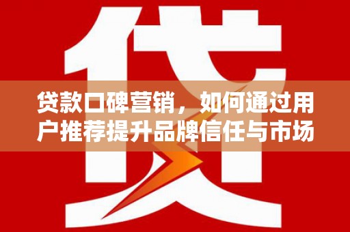 遂昌贷款口碑营销，如何通过用户推荐提升品牌信任与市场份额
