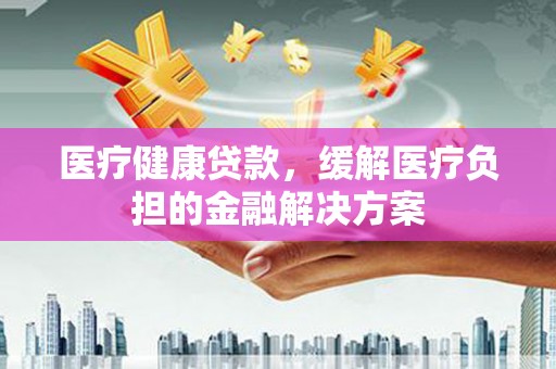 遂昌医疗健康贷款，缓解医疗负担的金融解决方案