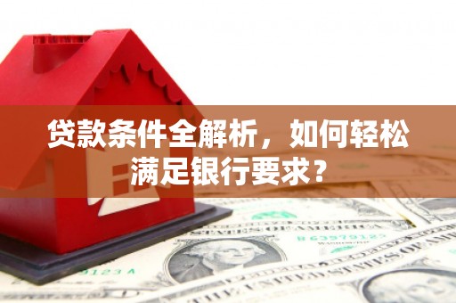 遂昌贷款条件全解析，如何轻松满足银行要求？
