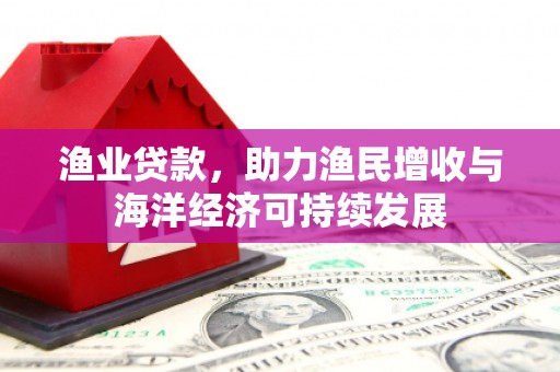 遂昌渔业贷款，助力渔民增收与海洋经济可持续发展
