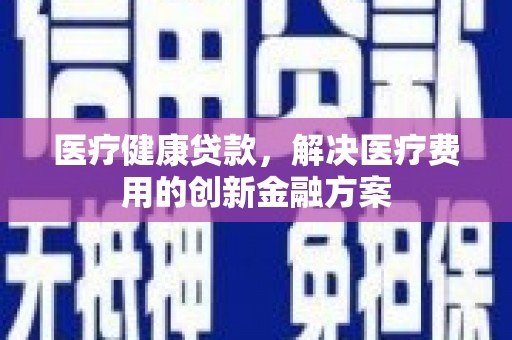 遂昌医疗健康贷款，解决医疗费用的创新金融方案