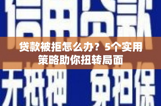 遂昌贷款被拒怎么办？5个实用策略助你扭转局面