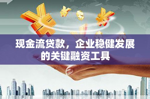 遂昌现金流贷款，企业稳健发展的关键融资工具