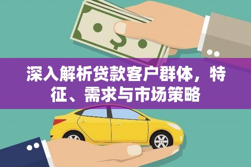 遂昌深入解析贷款客户群体，特征、需求与市场策略