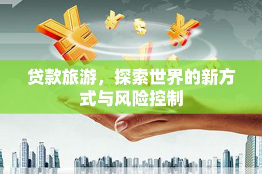 遂昌贷款旅游，探索世界的新方式与风险控制