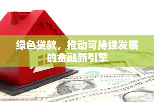 遂昌绿色贷款，推动可持续发展的金融新引擎