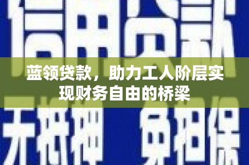 遂昌蓝领贷款，助力工人阶层实现财务自由的桥梁