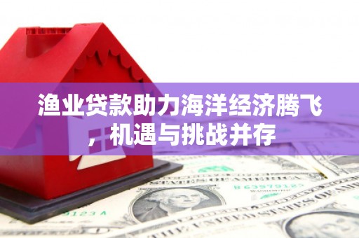 遂昌渔业贷款助力海洋经济腾飞，机遇与挑战并存