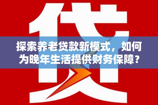 遂昌探索养老贷款新模式，如何为晚年生活提供财务保障？