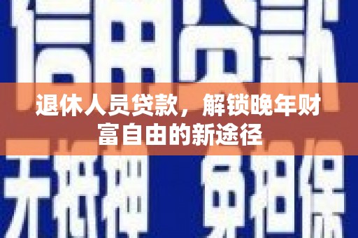遂昌退休人员贷款，解锁晚年财富自由的新途径