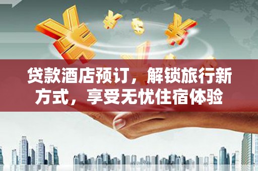 遂昌贷款酒店预订，解锁旅行新方式，享受无忧住宿体验