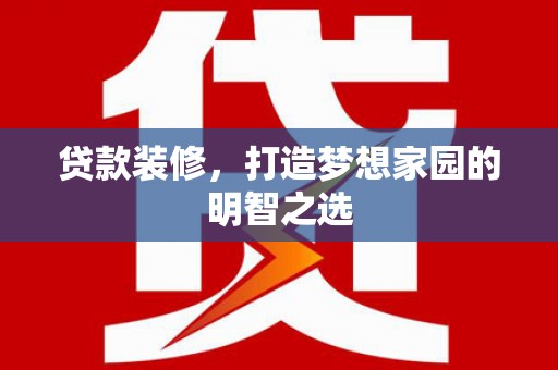 遂昌贷款装修，打造梦想家园的明智之选