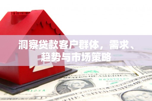 遂昌洞察贷款客户群体，需求、趋势与市场策略