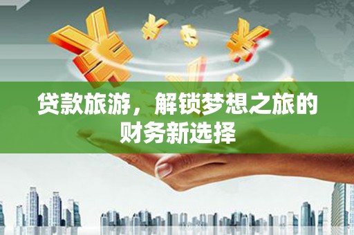 遂昌贷款旅游，解锁梦想之旅的财务新选择