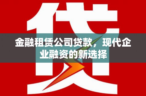遂昌金融租赁公司贷款，现代企业融资的新选择