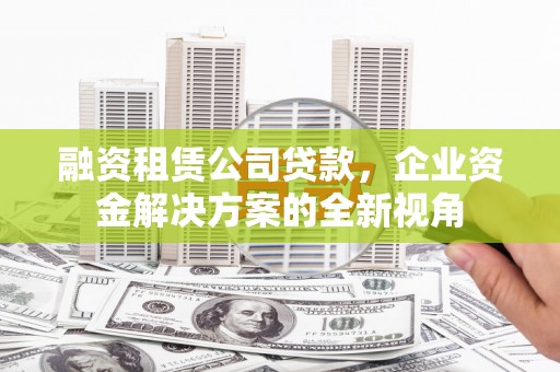 遂昌融资租赁公司贷款，企业资金解决方案的全新视角