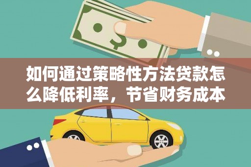 遂昌如何通过策略性方法贷款怎么降低利率，节省财务成本