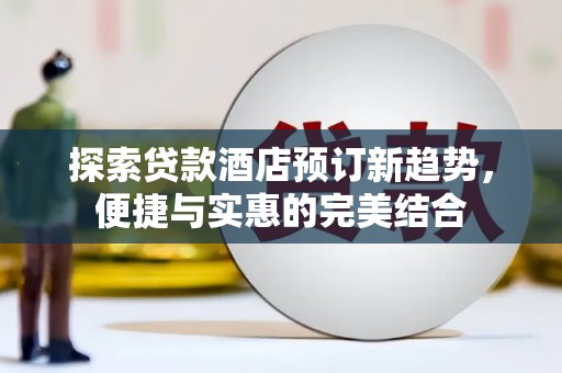 遂昌探索贷款酒店预订新趋势，便捷与实惠的完美结合