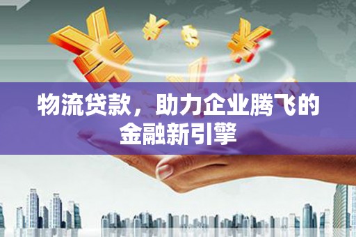 遂昌物流贷款，助力企业腾飞的金融新引擎