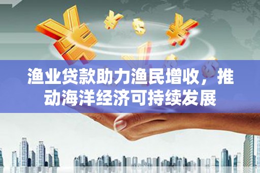 遂昌渔业贷款助力渔民增收，推动海洋经济可持续发展