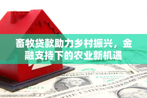 遂昌畜牧贷款助力乡村振兴，金融支持下的农业新机遇