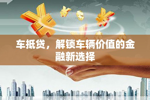 遂昌车抵贷，解锁车辆价值的金融新选择
