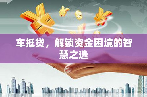 遂昌车抵贷，解锁资金困境的智慧之选