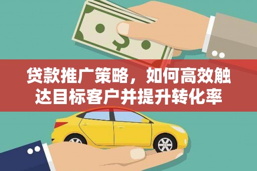 遂昌贷款推广策略，如何高效触达目标客户并提升转化率