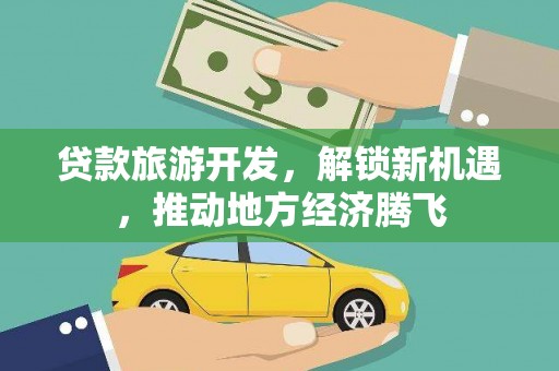 遂昌贷款旅游开发，解锁新机遇，推动地方经济腾飞