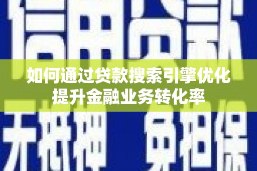 遂昌如何通过贷款搜索引擎优化提升金融业务转化率