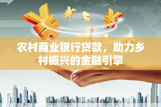 遂昌农村商业银行贷款，助力乡村振兴的金融引擎
