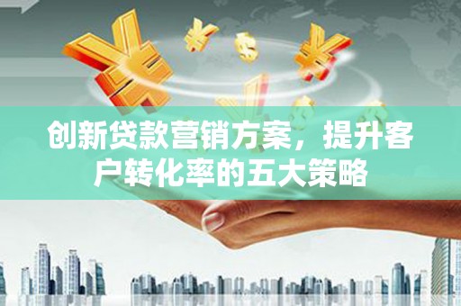 遂昌创新贷款营销方案，提升客户转化率的五大策略