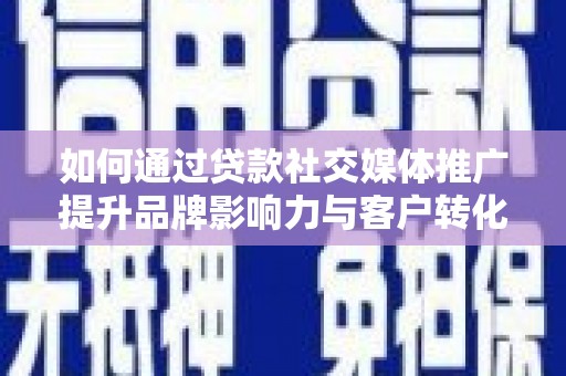 遂昌如何通过贷款社交媒体推广提升品牌影响力与客户转化率