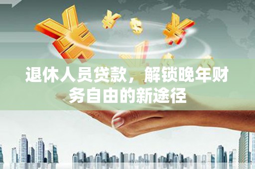 遂昌退休人员贷款，解锁晚年财务自由的新途径