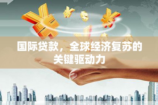 遂昌国际贷款，全球经济复苏的关键驱动力