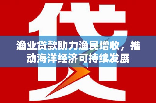 遂昌渔业贷款助力渔民增收，推动海洋经济可持续发展