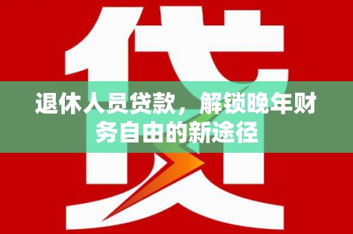 遂昌退休人员贷款，解锁晚年财务自由的新途径