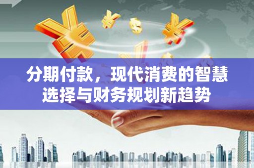 遂昌分期付款，现代消费的智慧选择与财务规划新趋势