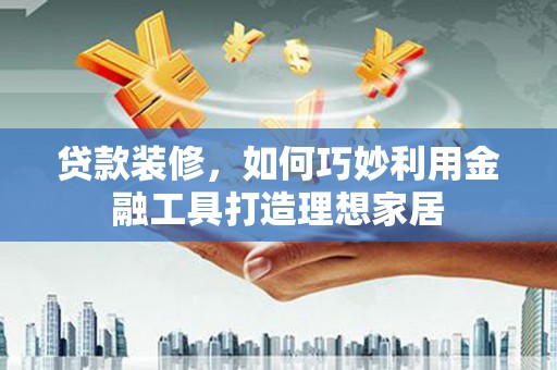 遂昌贷款装修，如何巧妙利用金融工具打造理想家居