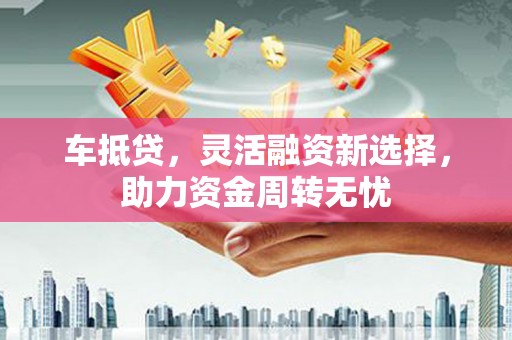 遂昌车抵贷，灵活融资新选择，助力资金周转无忧