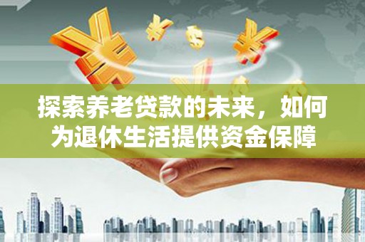 遂昌探索养老贷款的未来，如何为退休生活提供资金保障