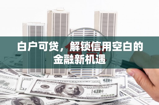 遂昌白户可贷，解锁信用空白的金融新机遇