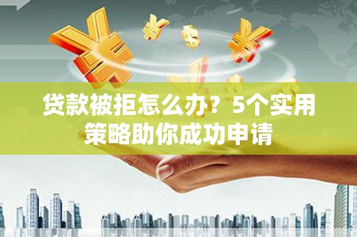 遂昌贷款被拒怎么办？5个实用策略助你成功申请