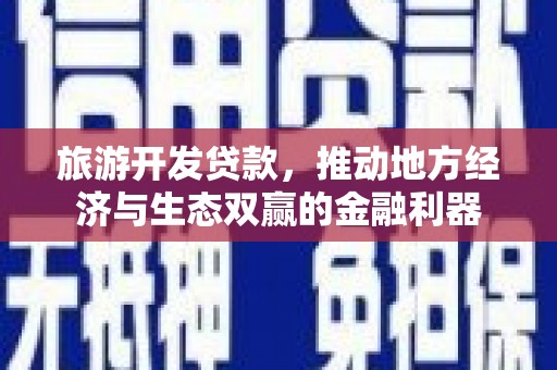 遂昌旅游开发贷款，推动地方经济与生态双赢的金融利器