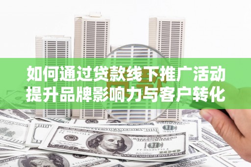 遂昌如何通过贷款线下推广活动提升品牌影响力与客户转化率