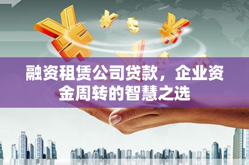 遂昌融资租赁公司贷款，企业资金周转的智慧之选