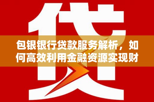 遂昌包银银行贷款服务解析，如何高效利用金融资源实现财富增长