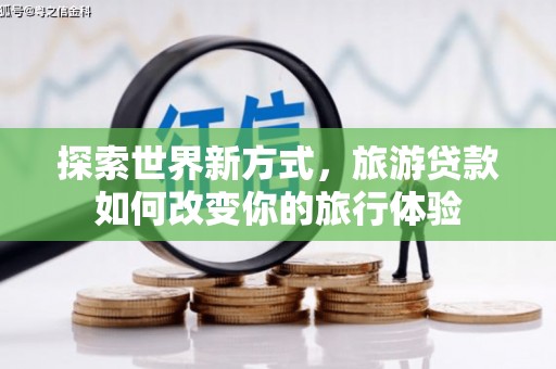 遂昌探索世界新方式，旅游贷款如何改变你的旅行体验